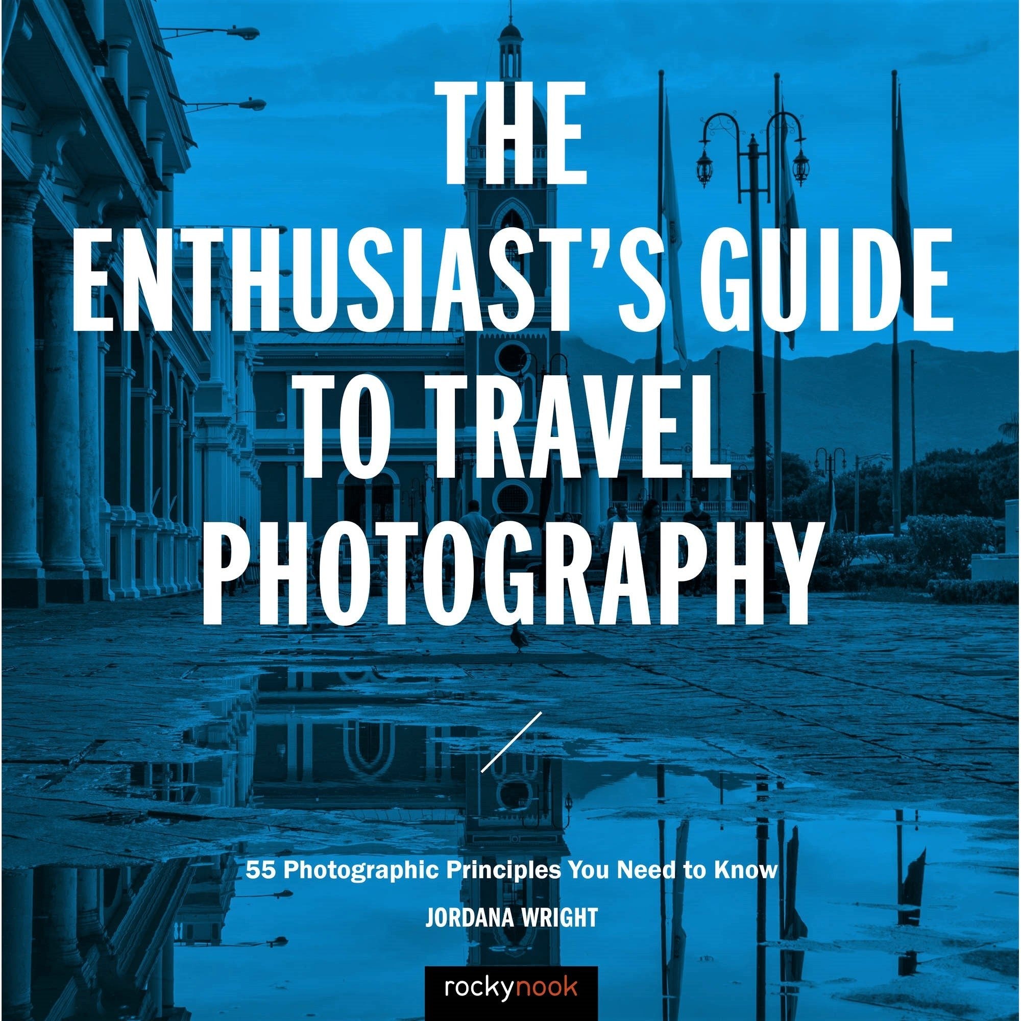 The Enthusiast's Guide to Travel Photography: 55 Photographic Principles You Need to Know